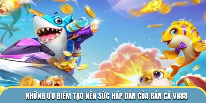 những ưu điểm tạo nên sức hấp dẫn của bắn cá vn88